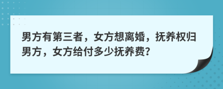 男方有第三者，女方想离婚，抚养权归男方，女方给付多少抚养费？
