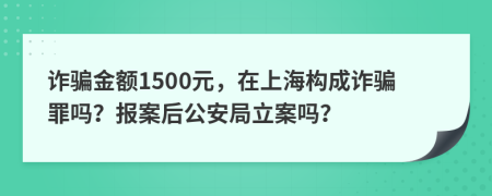 诈骗金额1500元，在上海构成诈骗罪吗？报案后公安局立案吗？