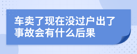 车卖了现在没过户出了事故会有什么后果