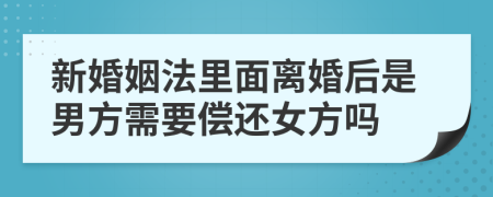 新婚姻法里面离婚后是男方需要偿还女方吗