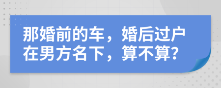 那婚前的车，婚后过户在男方名下，算不算？