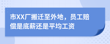 市XX厂搬迁至外地，员工赔偿是底薪还是平均工资