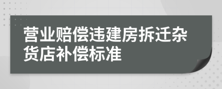 营业赔偿违建房拆迁杂货店补偿标准