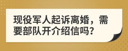 现役军人起诉离婚，需要部队开介绍信吗？