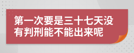 第一次要是三十七天没有判刑能不能出来呢