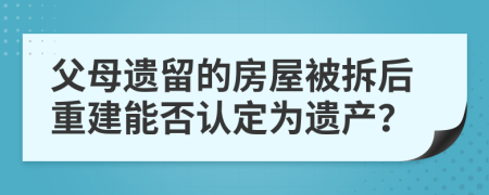 父母遗留的房屋被拆后重建能否认定为遗产？