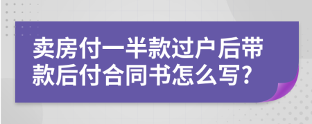 卖房付一半款过户后带款后付合同书怎么写?