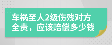车祸至人2级伤残对方全责，应该赔偿多少钱