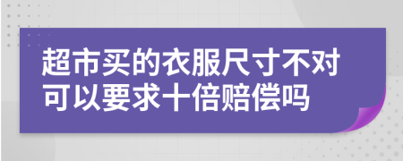 超市买的衣服尺寸不对可以要求十倍赔偿吗