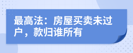 最高法：房屋买卖未过户，款归谁所有