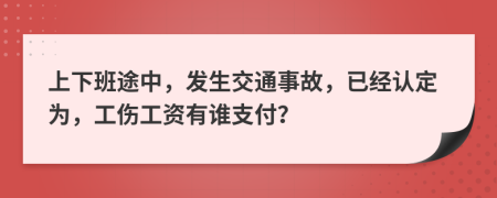 上下班途中，发生交通事故，已经认定为，工伤工资有谁支付？