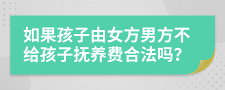 如果孩子由女方男方不给孩子抚养费合法吗？