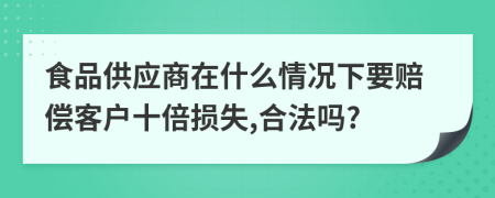 食品供应商在什么情况下要赔偿客户十倍损失,合法吗?