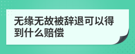 无缘无故被辞退可以得到什么赔偿