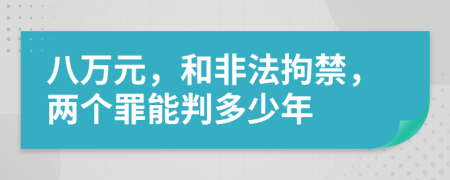 八万元，和非法拘禁，两个罪能判多少年