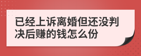 已经上诉离婚但还没判决后赚的钱怎么份