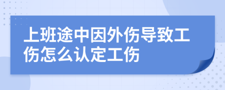 上班途中因外伤导致工伤怎么认定工伤