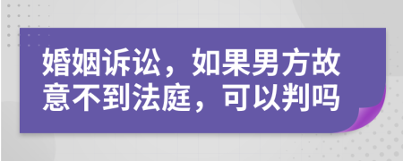 婚姻诉讼，如果男方故意不到法庭，可以判吗
