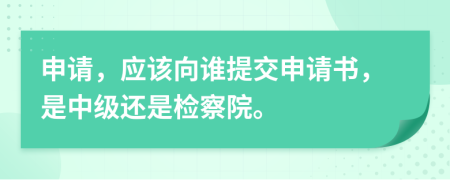 申请，应该向谁提交申请书，是中级还是检察院。