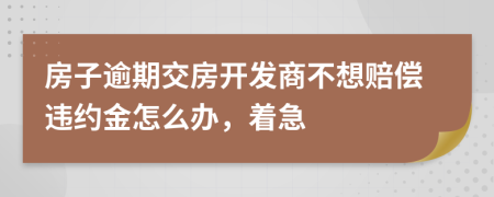 房子逾期交房开发商不想赔偿违约金怎么办，着急