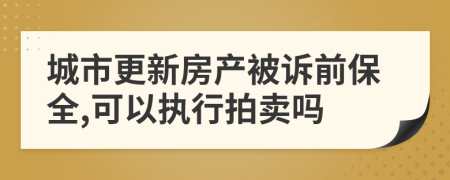 城市更新房产被诉前保全,可以执行拍卖吗