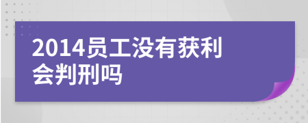 2014员工没有获利会判刑吗