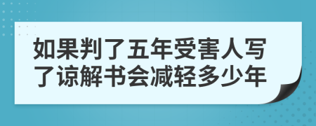 如果判了五年受害人写了谅解书会减轻多少年