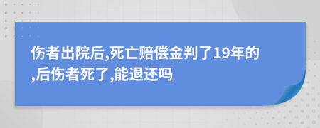 伤者出院后,死亡赔偿金判了19年的,后伤者死了,能退还吗