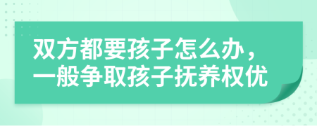 双方都要孩子怎么办，一般争取孩子抚养权优