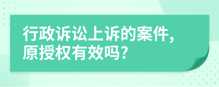 行政诉讼上诉的案件,原授权有效吗?