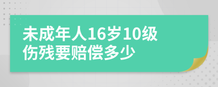 未成年人16岁10级伤残要赔偿多少