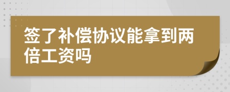 签了补偿协议能拿到两倍工资吗