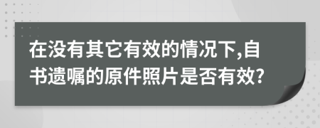 在没有其它有效的情况下,自书遗嘱的原件照片是否有效?