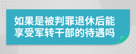 如果是被判罪退休后能享受军转干部的待遇吗