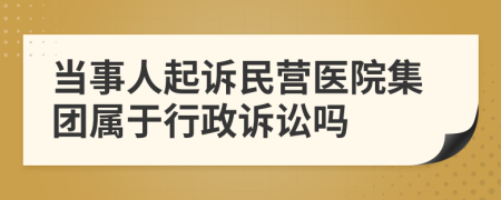 当事人起诉民营医院集团属于行政诉讼吗