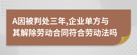 A因被判处三年,企业单方与其解除劳动合同符合劳动法吗