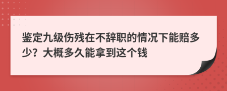 鉴定九级伤残在不辞职的情况下能赔多少？大概多久能拿到这个钱