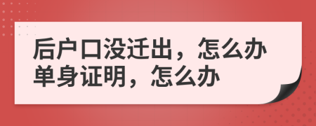 后户口没迁出，怎么办单身证明，怎么办