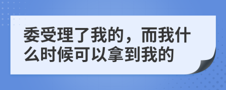 委受理了我的，而我什么时候可以拿到我的