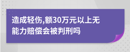 造成轻伤,额30万元以上无能力赔偿会被判刑吗