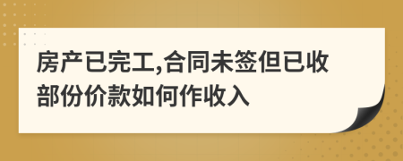 房产已完工,合同未签但已收部份价款如何作收入