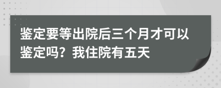 鉴定要等出院后三个月才可以鉴定吗？我住院有五天