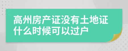 高州房产证没有土地证什么时候可以过户