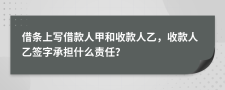 借条上写借款人甲和收款人乙，收款人乙签字承担什么责任？