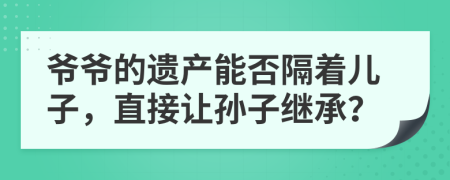 爷爷的遗产能否隔着儿子，直接让孙子继承？