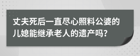 丈夫死后一直尽心照料公婆的儿媳能继承老人的遗产吗？