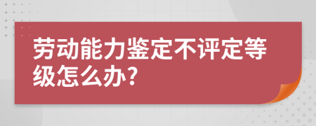 劳动能力鉴定不评定等级怎么办?