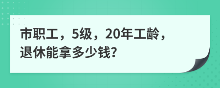 市职工，5级，20年工龄，退休能拿多少钱？