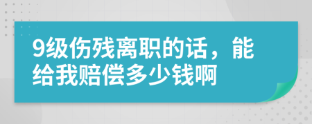 9级伤残离职的话，能给我赔偿多少钱啊