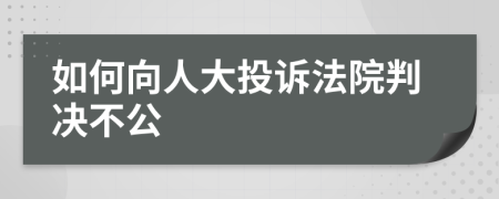 如何向人大投诉法院判决不公